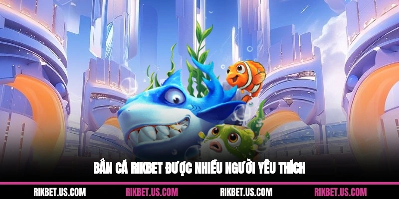 Bắn cá Rikbet được nhiều người yêu thích