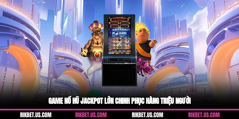 Game nổ hũ jackpot lớn chinh phục hàng triệu người