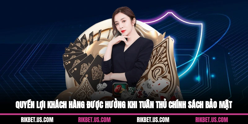 Quyền lợi khách hàng được hưởng khi tuân thủ chính sách bảo mật